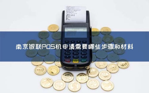 南京银联POS机申请需要哪些步骤和材料