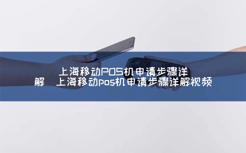 上海移动POS机申请步骤详解（上海移动POS机申请步骤详解视频）
