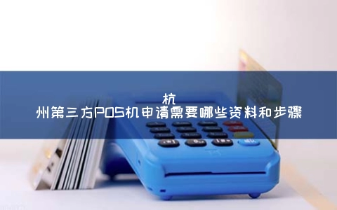 杭州第三方POS机申请需要哪些资料和步骤