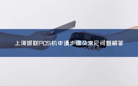 上海银联POS机申请步骤及常见问题解答
