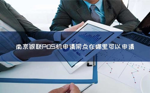 南京银联POS机申请网点在哪里可以申请