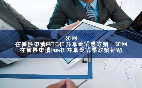 怎么在黄县申请POS机并享受优惠政策（怎么在黄县申请POS机并享受优惠政策补贴）