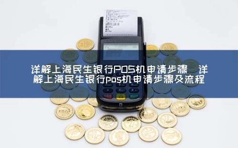 详解上海民生银行POS机申请步骤（详解上海民生银行POS机申请步骤及步骤）