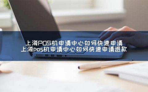 上海POS机申请中心怎么快速申请（上海POS机申请中心怎么快速申请退款）
