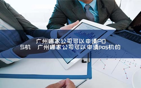 广州哪家公司可以申请POS机（广州哪家公司可以申请POS机的）