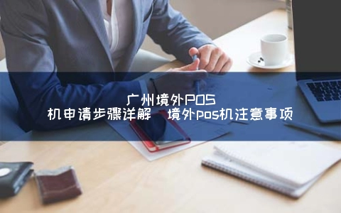 广州境外POS机申请步骤详解（境外POS机注意事项）