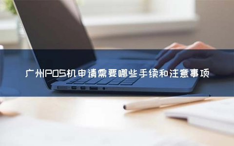 广州POS机申请需要哪些手续和注意事项