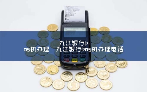 九江银行POS机申请（九江银行POS机申请电话）