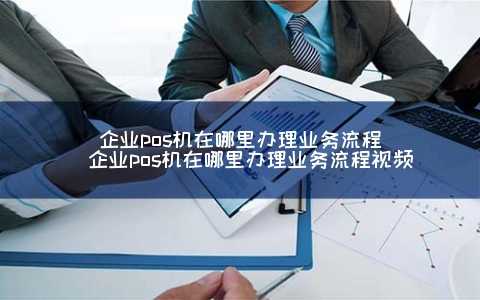 企业POS机在哪里申请业务步骤（企业POS机在哪里申请业务步骤视频）