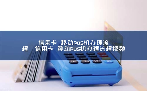 信用卡 移动POS机申请步骤（信用卡 移动POS机申请步骤视频）