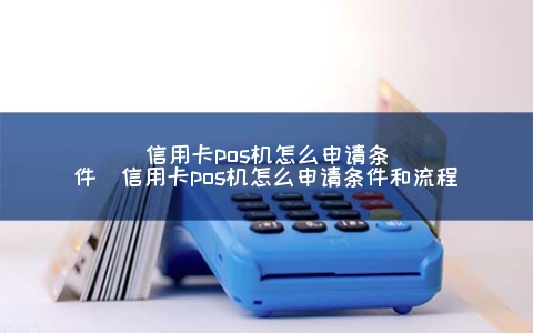 信用卡POS机怎么申请条件（信用卡POS机怎么申请条件和步骤）