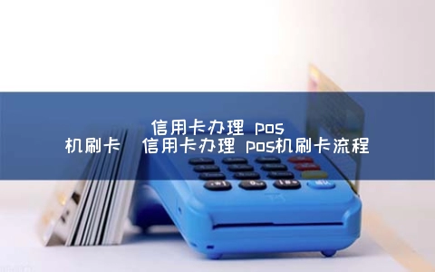 信用卡申请 POS机刷卡（信用卡申请 POS机刷卡步骤）