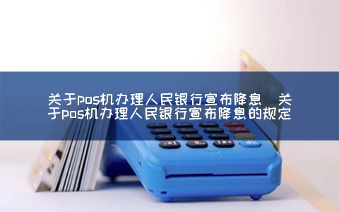 关于POS机申请人民银行宣布降息（关于POS机申请人民银行宣布降息的规定）