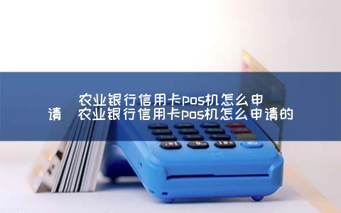 农业银行信用卡POS机怎么申请（农业银行信用卡POS机怎么申请的）