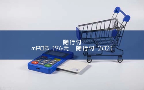 随行付mPOS 196元（随行付 2021）