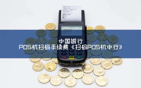 中国银行POS机扫码手续费《扫码POS机中行》