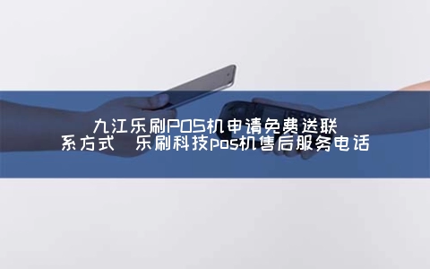 九江乐刷POS机申请免费送联系方式（乐刷科技POS机售后服务电话）