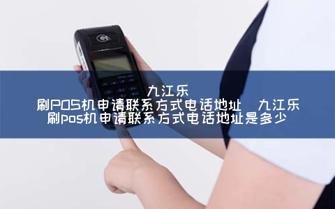 九江乐刷POS机申请联系方式电话地址（九江乐刷POS机申请联系方式电话地址是多少）