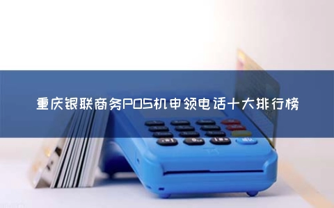 重庆银联商务POS机申领电话十大排行榜
