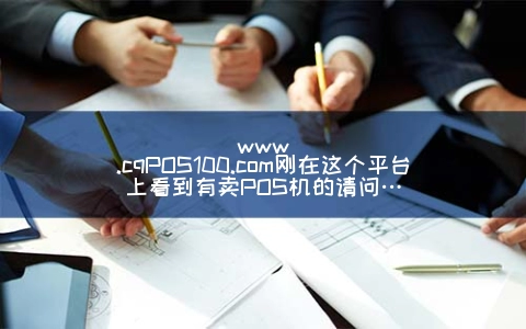 www.cqPOS100.com刚在这个平台上看到有卖POS机的请问…