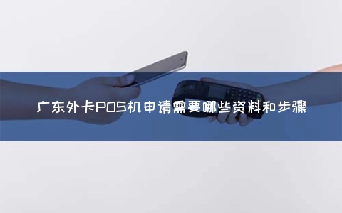 广东外卡POS机申请需要哪些资料和步骤