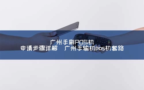 广州手刷POS机申请步骤详解（广州手输机POS机套路）