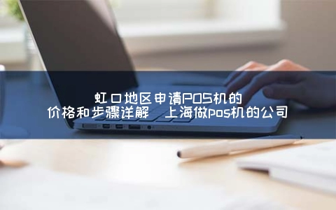 虹口地区申请POS机的价格和步骤详解（上海做POS机的公司）