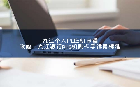 九江个人POS机申请攻略（九江银行POS机刷卡手续费标准）