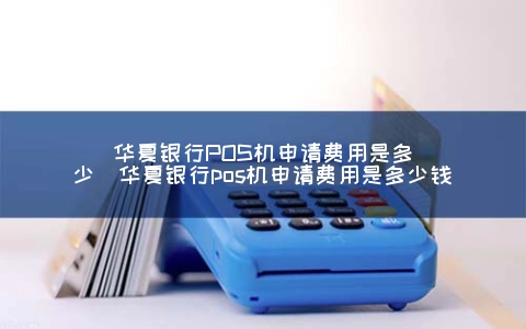 华夏银行POS机申请费用是多少（华夏银行POS机申请费用是多少钱）