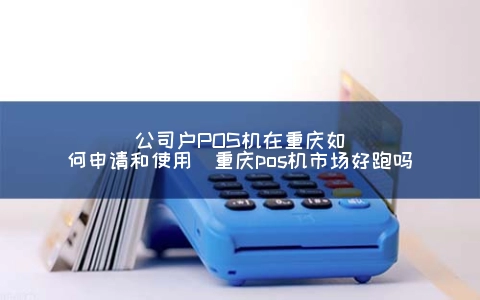 公司户POS机在重庆怎么申请和使用（重庆POS机市场好跑吗）