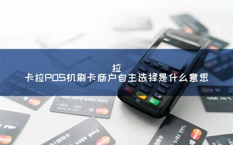 拉卡拉POS机刷卡商户自主选择是什么意思