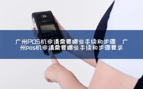 广州POS机申请需要哪些手续和步骤（广州POS机申请需要哪些手续和步骤要求）