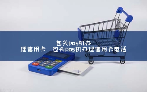 包头POS机申请信用卡（包头POS机申请信用卡电话）
