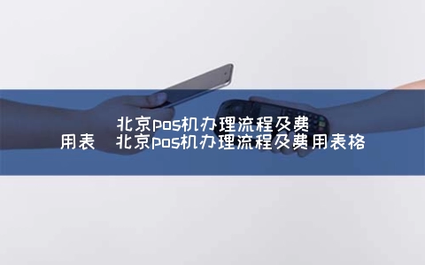 北京POS机申请步骤及费用表（北京POS机申请步骤及费用表格）