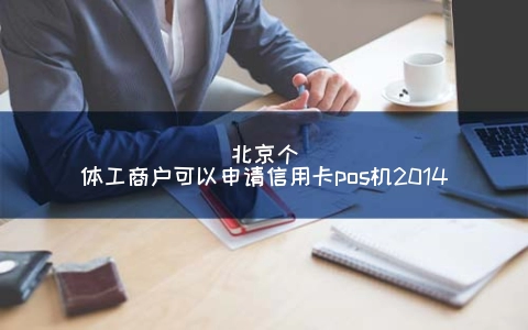 北京个体工商户可以申请信用卡POS机2014