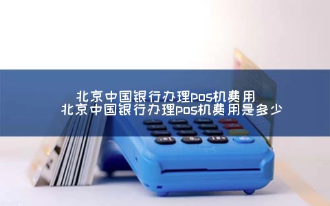 北京中国银行申请POS机费用（北京中国银行申请POS机费用是多少）