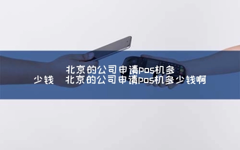北京的公司申请POS机多少钱（北京的公司申请POS机多少钱啊）