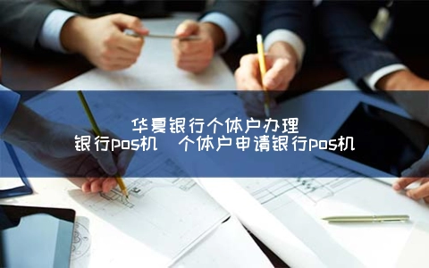华夏银行个体户申请银行POS机（个体户申请银行POS机）