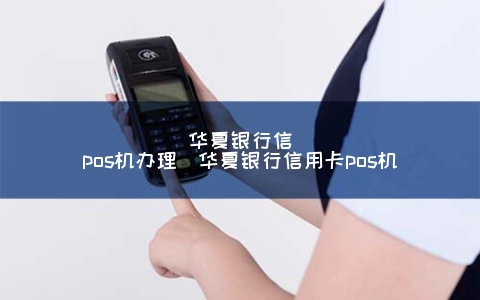 华夏银行信POS机申请（华夏银行信用卡POS机）