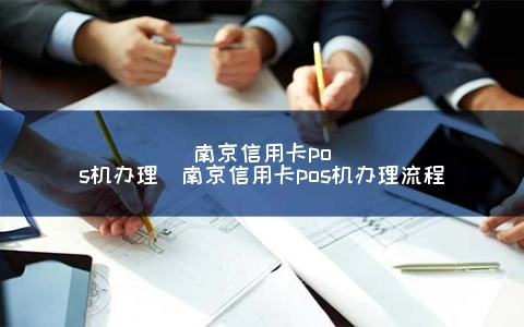 南京信用卡POS机申请（南京信用卡POS机申请步骤）
