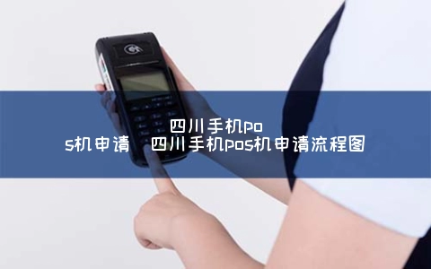 四川手机POS机申请（四川手机POS机申请步骤图）