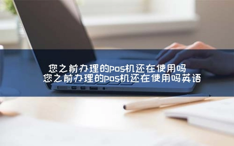 您之前申请的POS机还在使用吗（您之前申请的POS机还在使用吗英语）