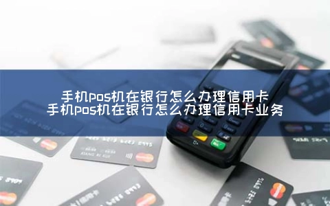 手机POS机在银行怎么申请信用卡（手机POS机在银行怎么申请信用卡业务）