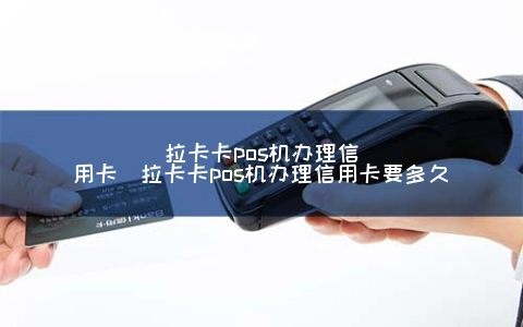 拉卡卡POS机申请信用卡（拉卡卡POS机申请信用卡要多久）