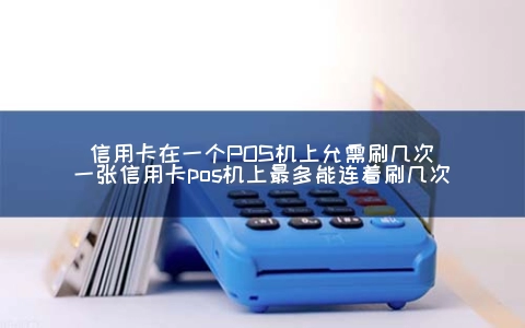信用卡在一个POS机上允需刷几次（一张信用卡POS机上最多能连着刷几次）
