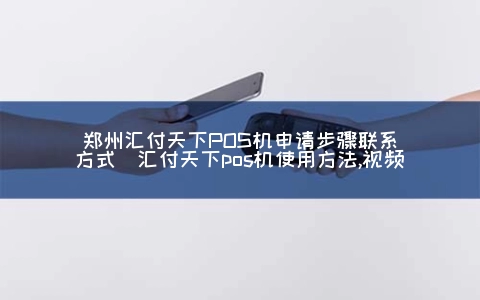 郑州汇付天下POS机申请步骤联系方式（汇付天下POS机使用方式,视频）