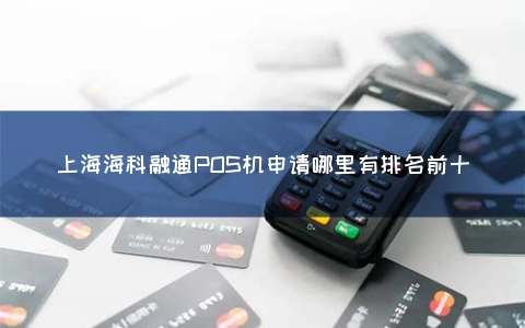 上海海科融通POS机申请哪里有排名前十