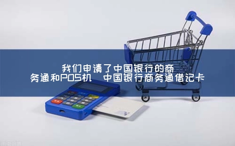我们申请了中国银行的商务通和POS机（中国银行商务通借记卡）