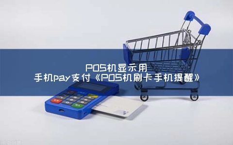POS机显示用手机pay支付《POS机刷卡手机提醒》