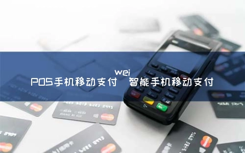 weiPOS手机移动支付（智能手机移动支付）